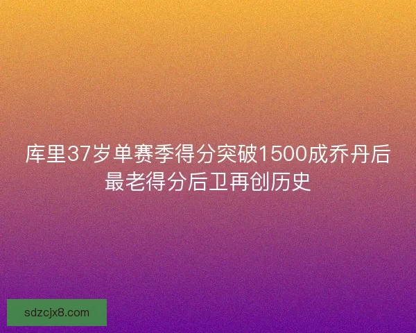 库里37岁单赛季得分突破1500成乔丹后最老得分后卫再创历史
