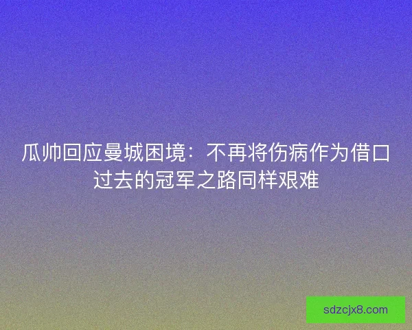 瓜帅回应曼城困境：不再将伤病作为借口过去的冠军之路同样艰难