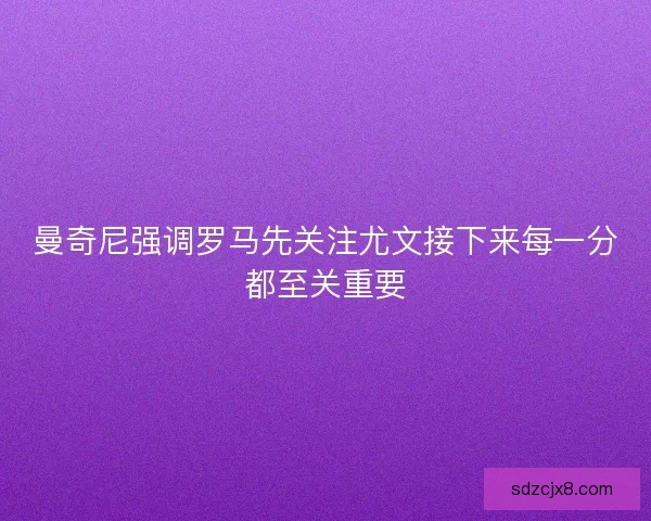 曼奇尼强调罗马先关注尤文接下来每一分都至关重要