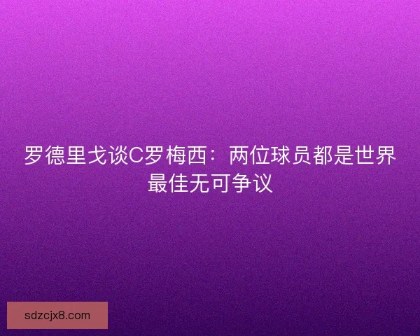 罗德里戈谈C罗梅西：两位球员都是世界最佳无可争议