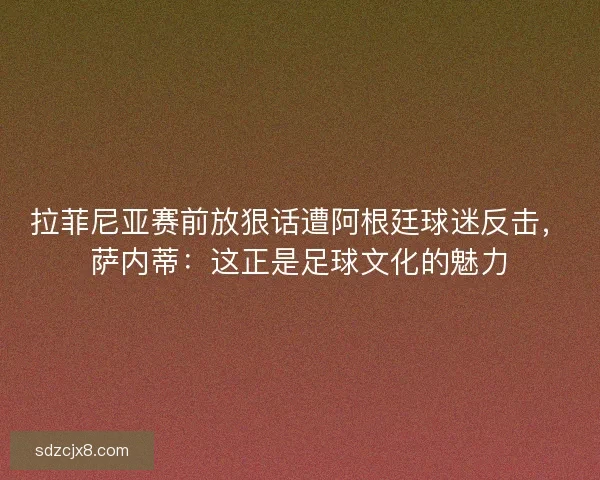 拉菲尼亚赛前放狠话遭阿根廷球迷反击，萨内蒂：这正是足球文化的魅力