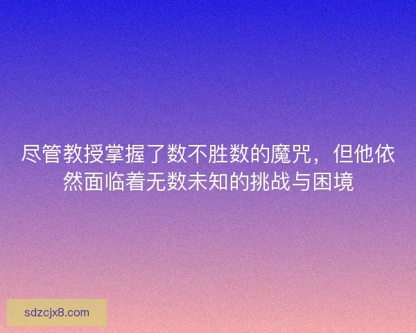 尽管教授掌握了数不胜数的魔咒，但他依然面临着无数未知的挑战与困境