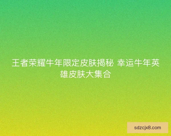 王者荣耀牛年限定皮肤揭秘 幸运牛年英雄皮肤大集合