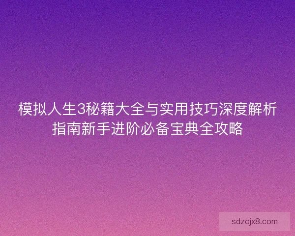 模拟人生3秘籍大全与实用技巧深度解析指南新手进阶必备宝典全攻略