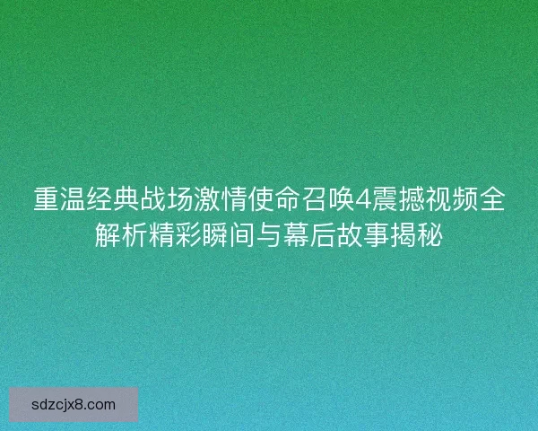 重温经典战场激情使命召唤4震撼视频全解析精彩瞬间与幕后故事揭秘 重温经典战场激情使命召唤4震撼视频全解析精彩瞬间与幕后故事揭秘