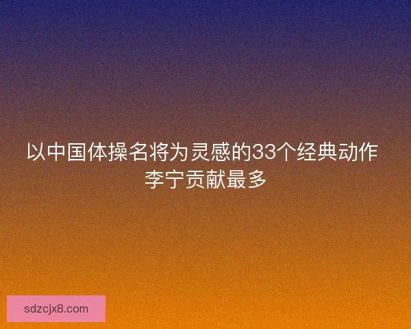 以中国体操名将为灵感的33个经典动作 李宁贡献最多 以中国体操名将为灵感的33个经典动作 李宁贡献最多