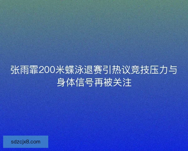 张雨霏200米蝶泳退赛引热议竞技压力与身体信号再被关注