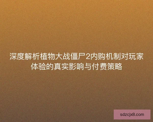 深度解析植物大战僵尸2内购机制对玩家体验的真实影响与付费策略 深度解析植物大战僵尸2内购机制对玩家体验的真实影响与付费策略