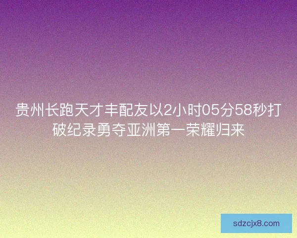 贵州长跑天才丰配友以2小时05分58秒打破纪录勇夺亚洲第一荣耀归来