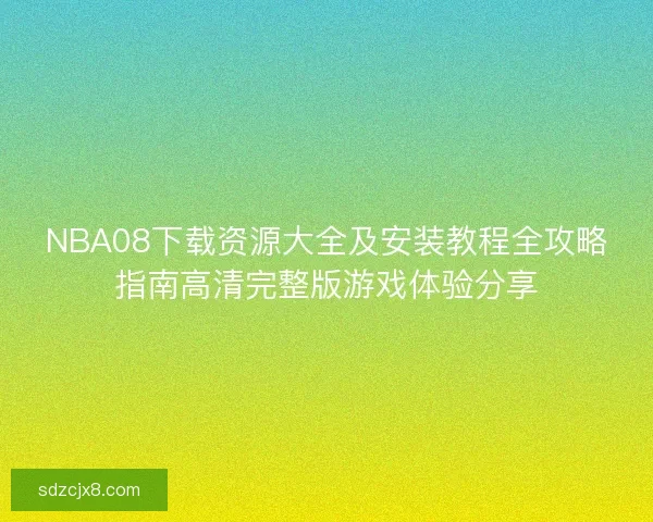 NBA08下载资源大全及安装教程全攻略指南高清完整版游戏体验分享 NBA08下载资源大全及安装教程全攻略指南高清完整版游戏体验分享