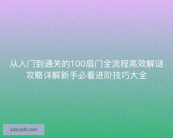 从入门到通关的100扇门全流程高效解谜攻略详解新手必看进阶技巧大全