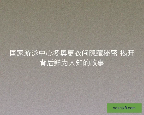 国家游泳中心冬奥更衣间隐藏秘密 揭开背后鲜为人知的故事 国家游泳中心冬奥更衣间隐藏秘密 揭开背后鲜为人知的故事