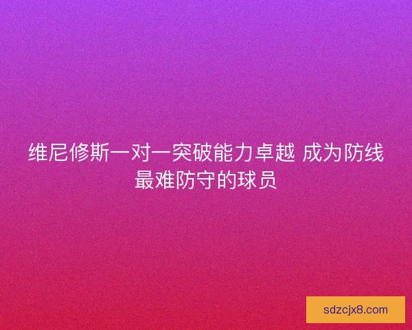 维尼修斯一对一突破能力卓越 成为防线最难防守的球员
