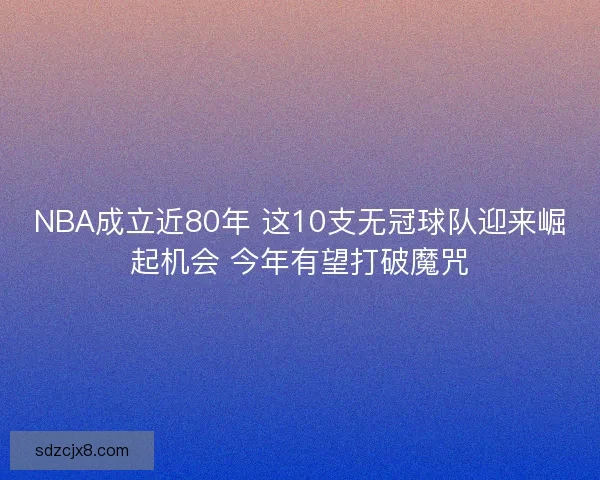 NBA成立近80年 这10支无冠球队迎来崛起机会 今年有望打破魔咒