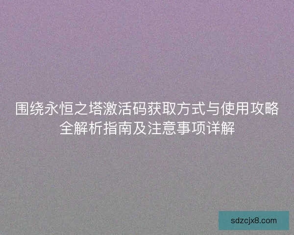 围绕永恒之塔激活码获取方式与使用攻略全解析指南及注意事项详解 围绕永恒之塔激活码获取方式与使用攻略全解析指南及注意事项详解