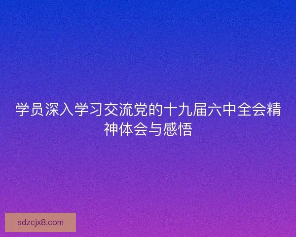 学员深入学习交流党的十九届六中全会精神体会与感悟 学员深入学习交流党的十九届六中全会精神体会与感悟