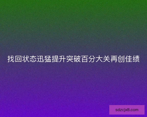 找回状态迅猛提升突破百分大关再创佳绩