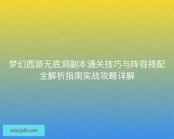 梦幻西游无底洞副本通关技巧与阵容搭配全解析指南实战攻略详解 梦幻西游无底洞副本通关技巧与阵容搭配全解析指南实战攻略详解