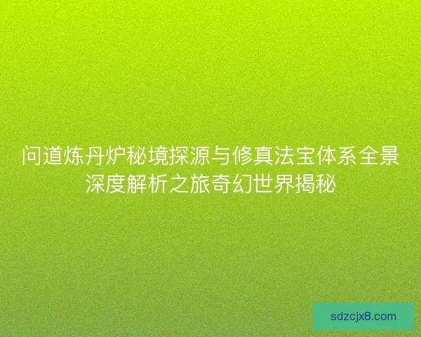 问道炼丹炉秘境探源与修真法宝体系全景深度解析之旅奇幻世界揭秘