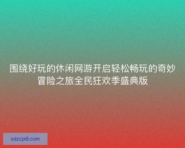 围绕好玩的休闲网游开启轻松畅玩的奇妙冒险之旅全民狂欢季盛典版
