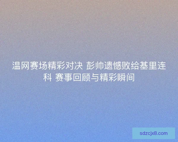 温网赛场精彩对决 彭帅遗憾败给基里连科 赛事回顾与精彩瞬间 温网赛场精彩对决 彭帅遗憾败给基里连科 赛事回顾与精彩瞬间