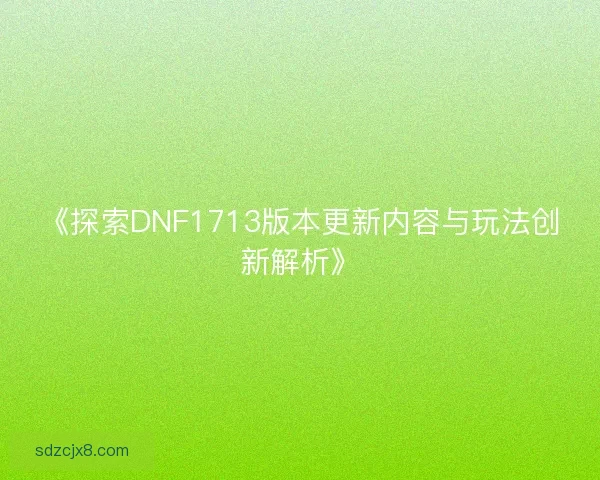 《探索DNF1713版本更新内容与玩法创新解析》 《探索DNF1713版本更新内容与玩法创新解析》