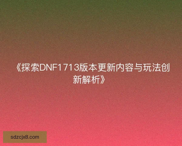 《探索DNF1713版本更新内容与玩法创新解析》 《探索DNF1713版本更新内容与玩法创新解析》