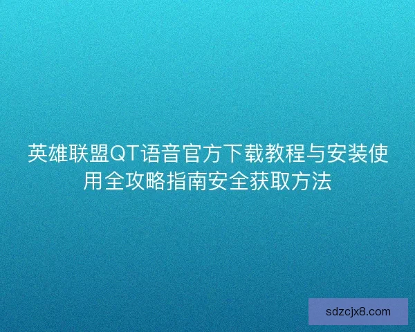 英雄联盟QT语音官方下载教程与安装使用全攻略指南安全获取方法 英雄联盟QT语音官方下载教程与安装使用全攻略指南安全获取方法