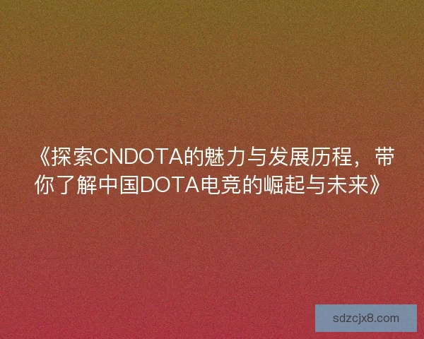 《探索CNDOTA的魅力与发展历程,带你了解中国DOTA电竞的崛起与未来》 《探索CNDOTA的魅力与发展历程,带你了解中国DOTA电竞的崛起与未来》