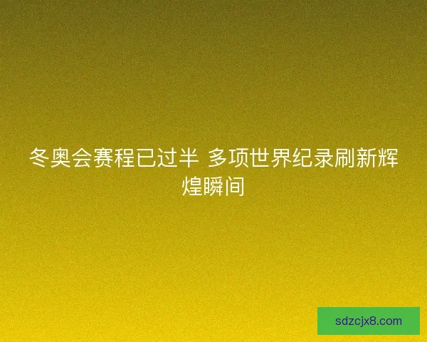 冬奥会赛程已过半 多项世界纪录刷新辉煌瞬间 冬奥会赛程已过半 多项世界纪录刷新辉煌瞬间