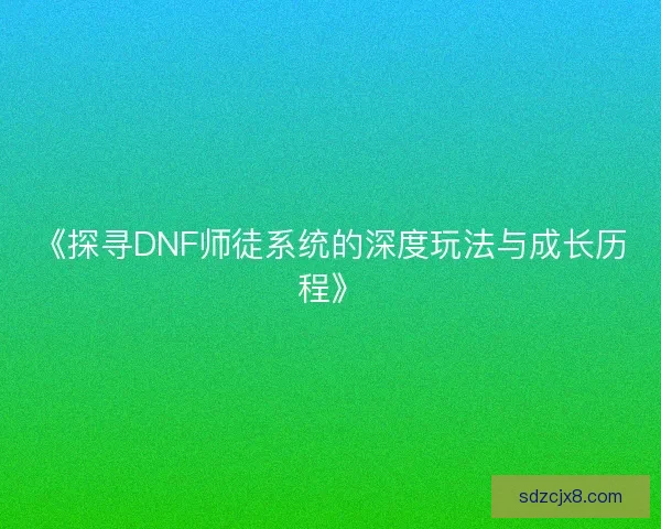 《探寻DNF师徒系统的深度玩法与成长历程》