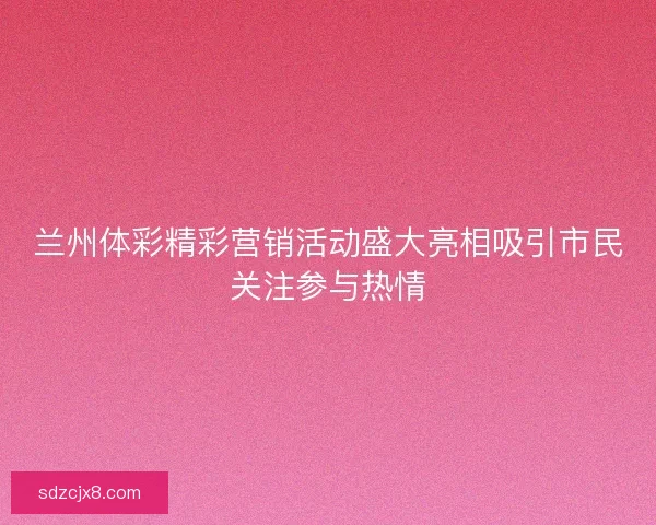 兰州体彩精彩营销活动盛大亮相吸引市民关注参与热情