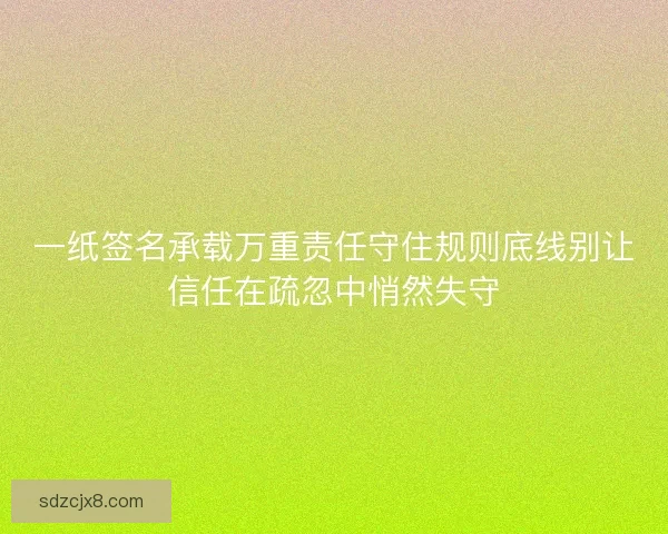 一纸签名承载万重责任守住规则底线别让信任在疏忽中悄然失守 一纸签名承载万重责任守住规则底线别让信任在疏忽中悄然失守