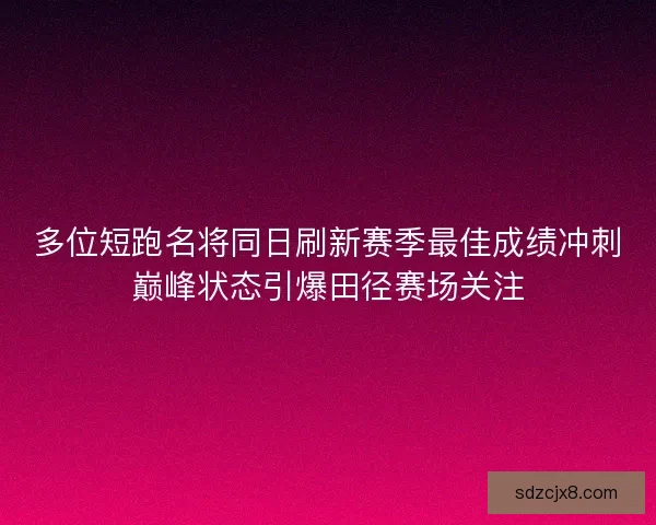 多位短跑名将同日刷新赛季最佳成绩冲刺巅峰状态引爆田径赛场关注