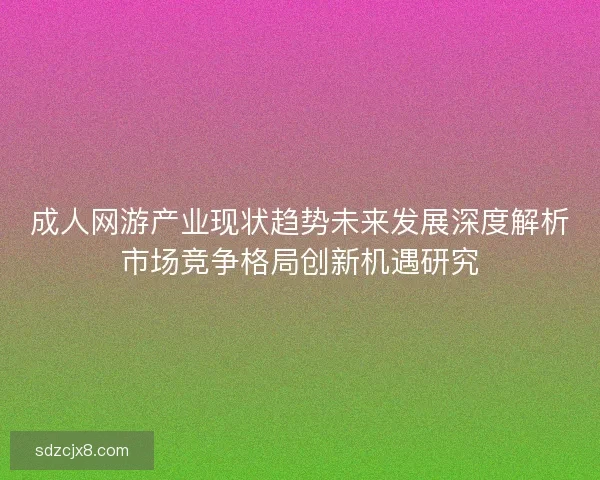 成人网游产业现状趋势未来发展深度解析市场竞争格局创新机遇研究